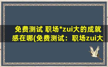 免费测试 职场*zui大的成就感在哪(免费测试：职场zui大成就感的来源在哪里？)